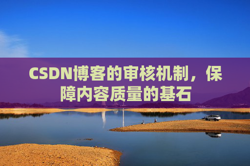 CSDN博客的审核机制，保障内容质量的基石