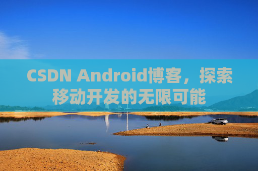 CSDN Android博客，探索移动开发的无限可能